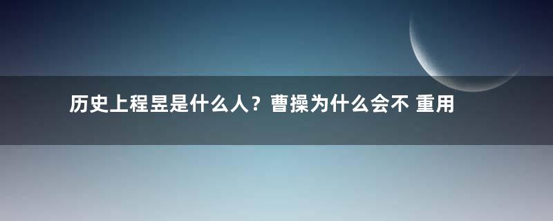 历史上程昱是什么人？曹操为什么会不 重用他